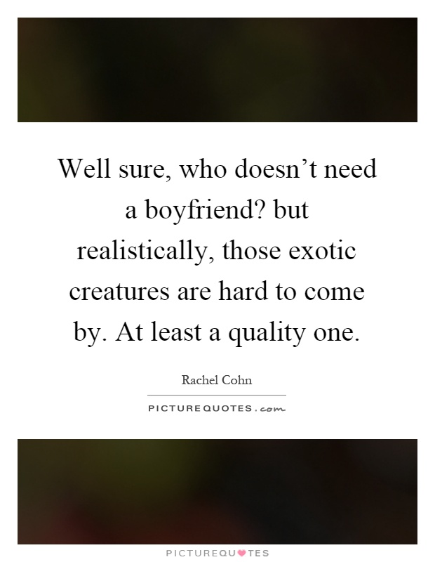Well sure, who doesn't need a boyfriend? but realistically, those exotic creatures are hard to come by. At least a quality one Picture Quote #1