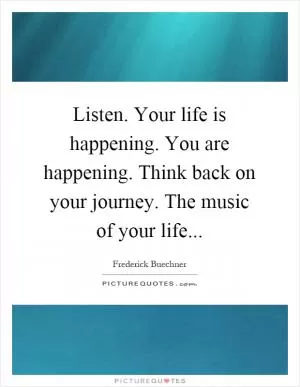 Listen. Your life is happening. You are happening. Think back on your journey. The music of your life Picture Quote #1