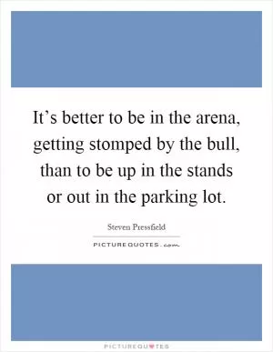 It’s better to be in the arena, getting stomped by the bull, than to be up in the stands or out in the parking lot Picture Quote #1