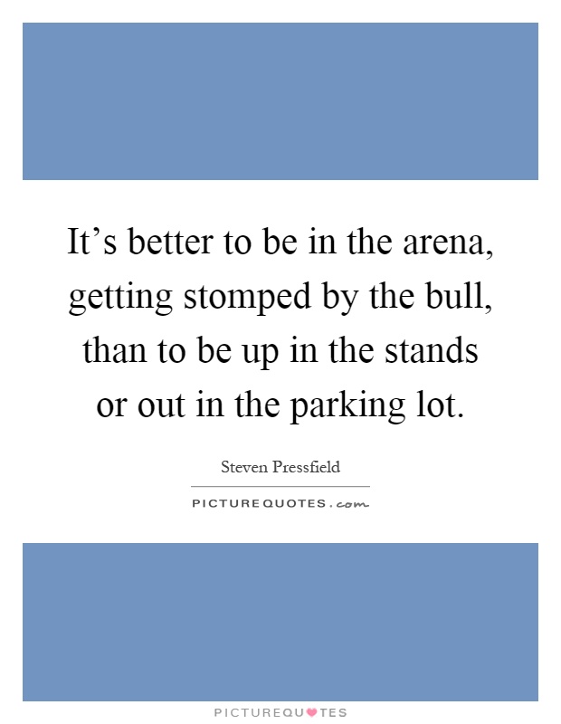 It's better to be in the arena, getting stomped by the bull, than to be up in the stands or out in the parking lot Picture Quote #1