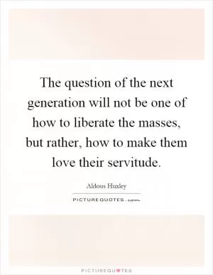 The question of the next generation will not be one of how to liberate the masses, but rather, how to make them love their servitude Picture Quote #1