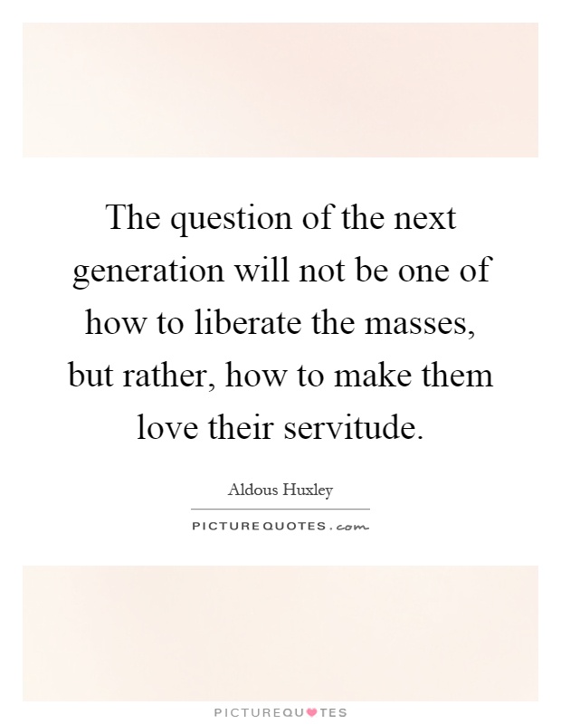 The question of the next generation will not be one of how to liberate the masses, but rather, how to make them love their servitude Picture Quote #1