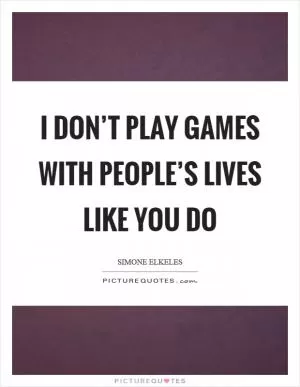 I don’t play games with people’s lives like you do Picture Quote #1