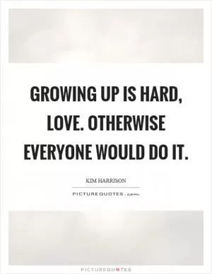 Growing up is hard, love. Otherwise everyone would do it Picture Quote #1
