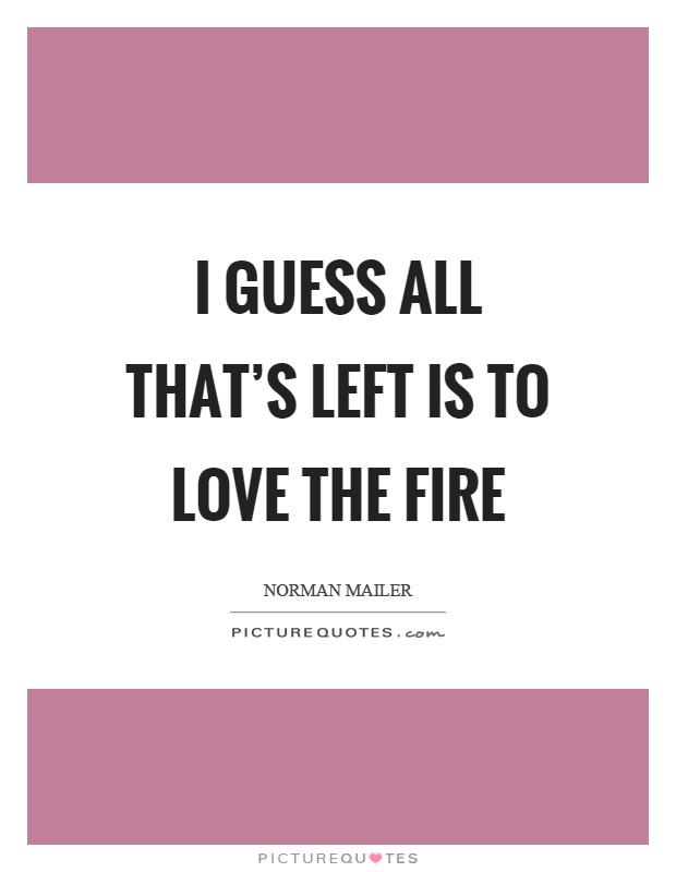 I guess all that's left is to love the fire Picture Quote #1