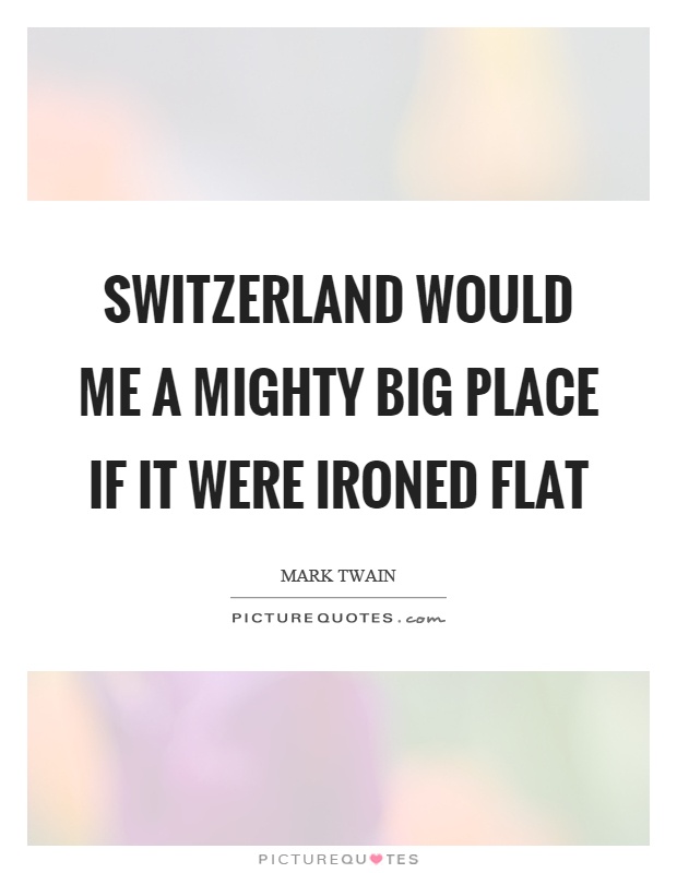 Switzerland would me a mighty big place if it were ironed flat Picture Quote #1