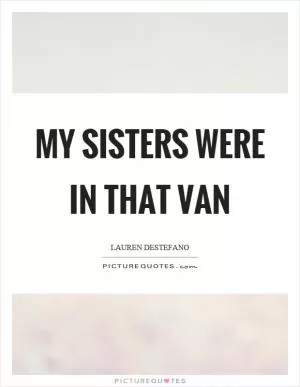 My sisters were in that van Picture Quote #1