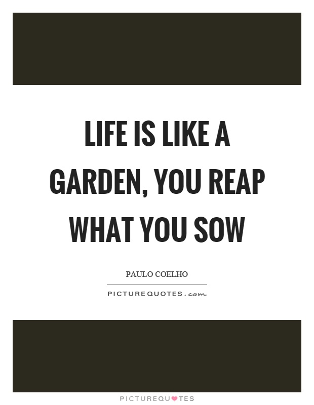 Life is like a garden, you reap what you sow Picture Quote #1
