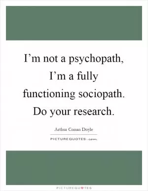 I’m not a psychopath, I’m a fully functioning sociopath. Do your research Picture Quote #1