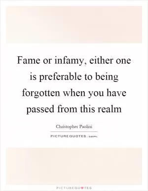 Fame or infamy, either one is preferable to being forgotten when you have passed from this realm Picture Quote #1
