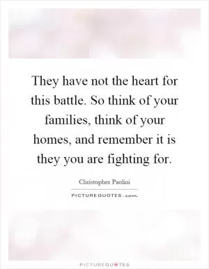 They have not the heart for this battle. So think of your families, think of your homes, and remember it is they you are fighting for Picture Quote #1