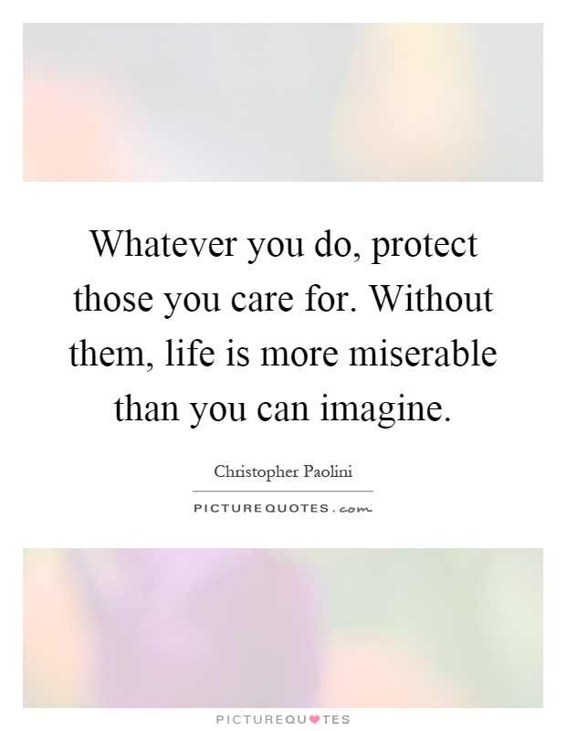 Whatever you do, protect those you care for. Without them, life is more miserable than you can imagine Picture Quote #1