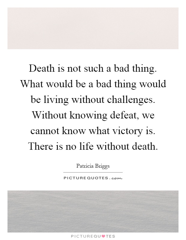 Death is not such a bad thing. What would be a bad thing would be living without challenges. Without knowing defeat, we cannot know what victory is. There is no life without death Picture Quote #1