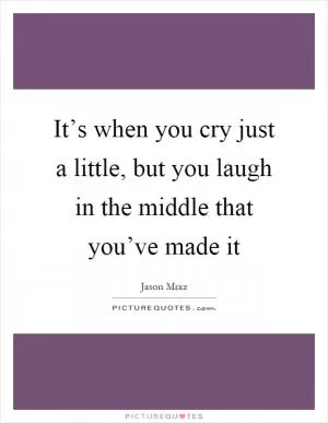 It’s when you cry just a little, but you laugh in the middle that you’ve made it Picture Quote #1