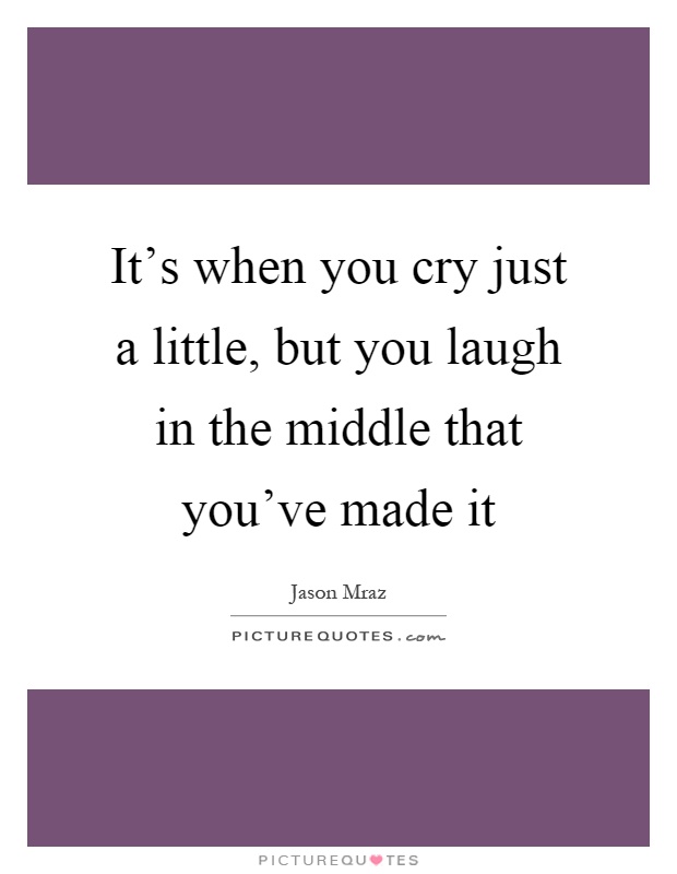 It's when you cry just a little, but you laugh in the middle that you've made it Picture Quote #1
