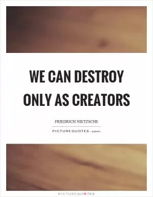 We can destroy only as creators Picture Quote #1