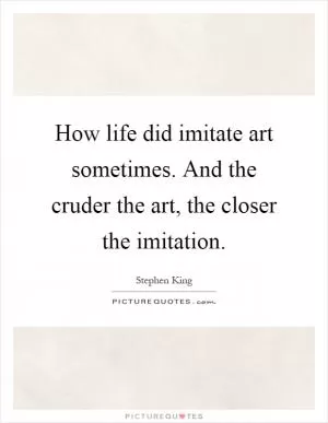 How life did imitate art sometimes. And the cruder the art, the closer the imitation Picture Quote #1