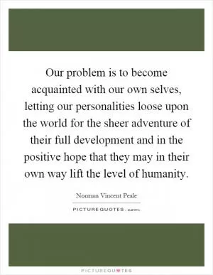 Our problem is to become acquainted with our own selves, letting our personalities loose upon the world for the sheer adventure of their full development and in the positive hope that they may in their own way lift the level of humanity Picture Quote #1