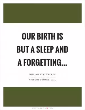 Our birth is but a sleep and a forgetting Picture Quote #1