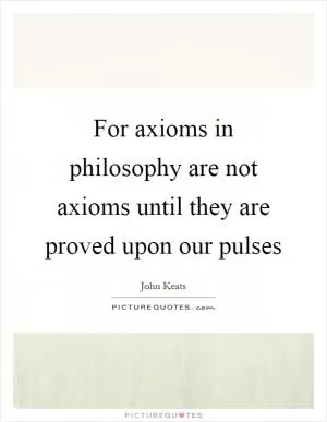 For axioms in philosophy are not axioms until they are proved upon our pulses Picture Quote #1