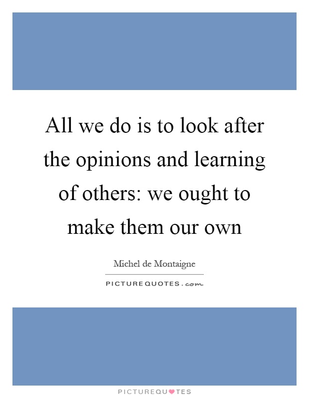 All we do is to look after the opinions and learning of others: we ought to make them our own Picture Quote #1