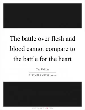 The battle over flesh and blood cannot compare to the battle for the heart Picture Quote #1