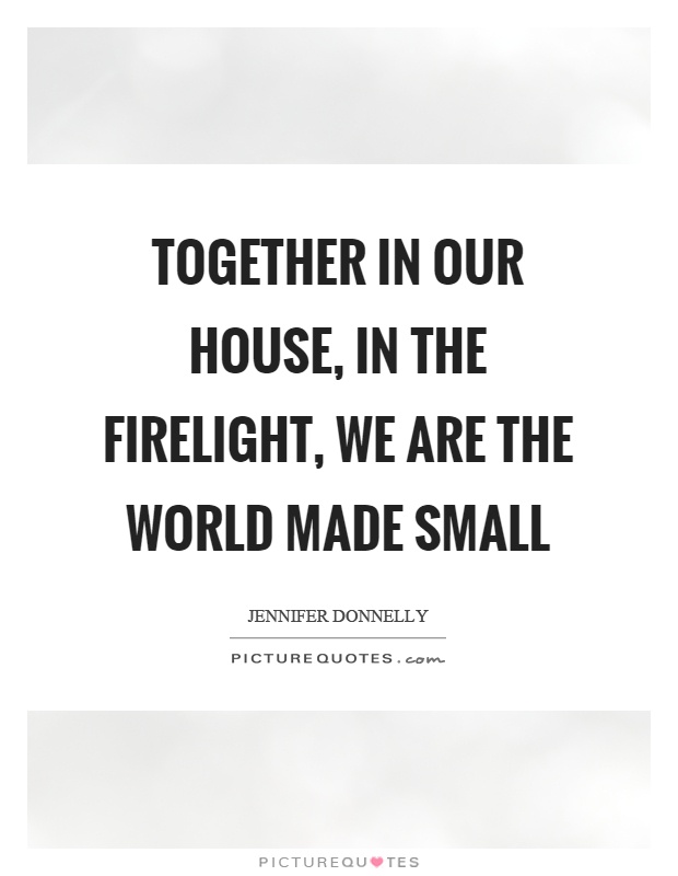 Together in our house, in the firelight, we are the world made small Picture Quote #1