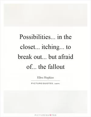 Possibilities... in the closet... itching... to break out... but afraid of... the fallout Picture Quote #1