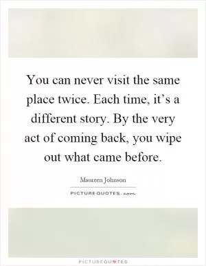You can never visit the same place twice. Each time, it’s a different story. By the very act of coming back, you wipe out what came before Picture Quote #1