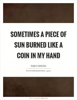 Sometimes a piece of sun burned like a coin in my hand Picture Quote #1