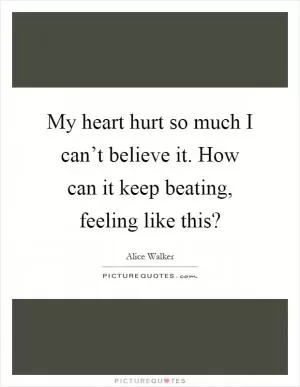 My heart hurt so much I can’t believe it. How can it keep beating, feeling like this? Picture Quote #1