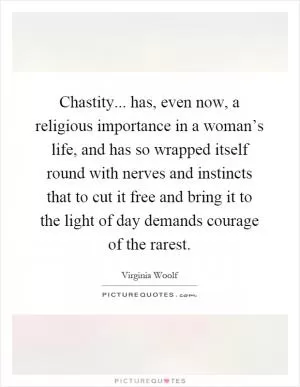 Chastity... has, even now, a religious importance in a woman’s life, and has so wrapped itself round with nerves and instincts that to cut it free and bring it to the light of day demands courage of the rarest Picture Quote #1