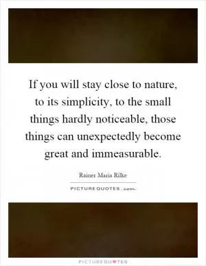 If you will stay close to nature, to its simplicity, to the small things hardly noticeable, those things can unexpectedly become great and immeasurable Picture Quote #1