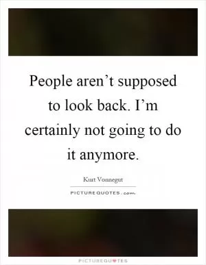 People aren’t supposed to look back. I’m certainly not going to do it anymore Picture Quote #1