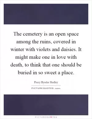 The cemetery is an open space among the ruins, covered in winter with violets and daisies. It might make one in love with death, to think that one should be buried in so sweet a place Picture Quote #1