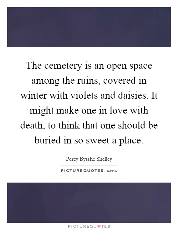 The cemetery is an open space among the ruins, covered in winter with violets and daisies. It might make one in love with death, to think that one should be buried in so sweet a place Picture Quote #1