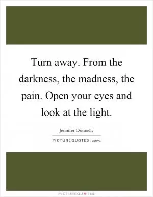 Turn away. From the darkness, the madness, the pain. Open your eyes and look at the light Picture Quote #1