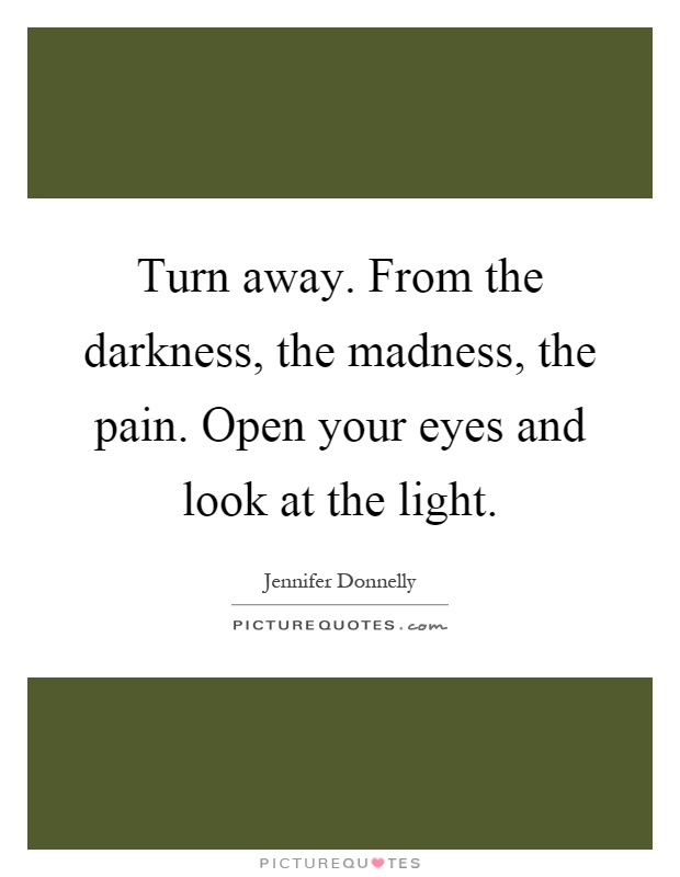 Turn away. From the darkness, the madness, the pain. Open your eyes and look at the light Picture Quote #1