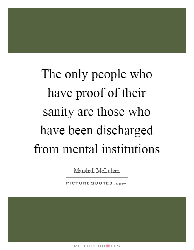 The only people who have proof of their sanity are those who have been discharged from mental institutions Picture Quote #1