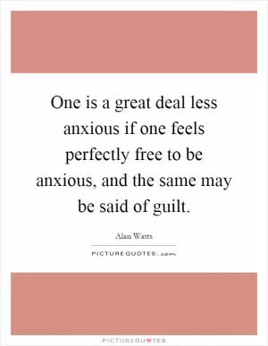 One is a great deal less anxious if one feels perfectly free to be anxious, and the same may be said of guilt Picture Quote #1