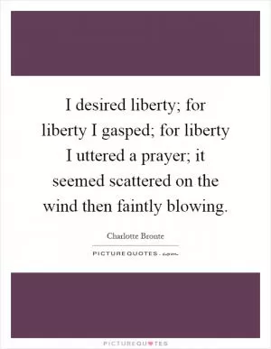 I desired liberty; for liberty I gasped; for liberty I uttered a prayer; it seemed scattered on the wind then faintly blowing Picture Quote #1