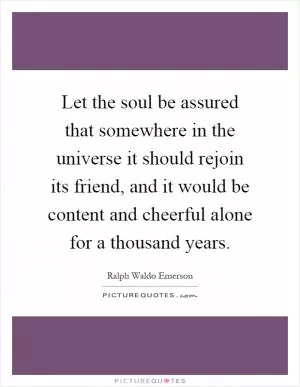 Let the soul be assured that somewhere in the universe it should rejoin its friend, and it would be content and cheerful alone for a thousand years Picture Quote #1