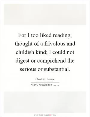 For I too liked reading, thought of a frivolous and childish kind; I could not digest or comprehend the serious or substantial Picture Quote #1