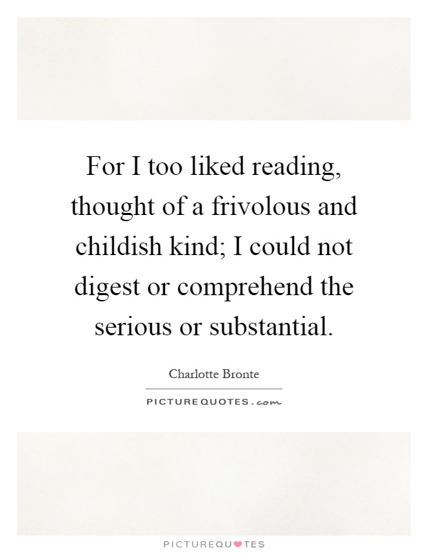 For I too liked reading, thought of a frivolous and childish kind; I could not digest or comprehend the serious or substantial Picture Quote #1