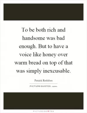 To be both rich and handsome was bad enough. But to have a voice like honey over warm bread on top of that was simply inexcusable Picture Quote #1