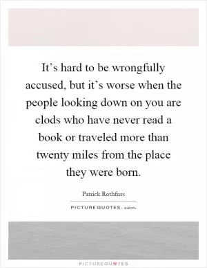 It’s hard to be wrongfully accused, but it’s worse when the people looking down on you are clods who have never read a book or traveled more than twenty miles from the place they were born Picture Quote #1