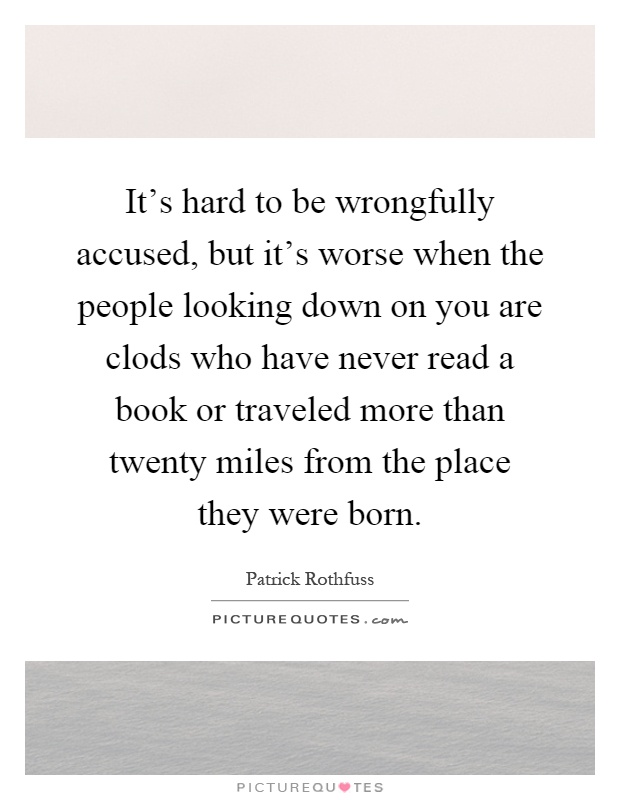 It's hard to be wrongfully accused, but it's worse when the people looking down on you are clods who have never read a book or traveled more than twenty miles from the place they were born Picture Quote #1