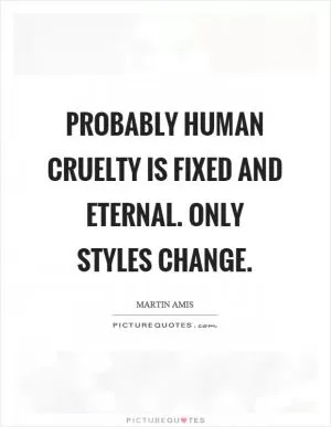 Probably human cruelty is fixed and eternal. Only styles change Picture Quote #1