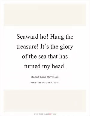 Seaward ho! Hang the treasure! It’s the glory of the sea that has turned my head Picture Quote #1