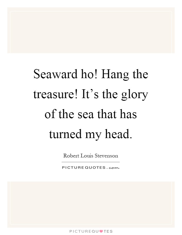Seaward ho! Hang the treasure! It's the glory of the sea that has turned my head Picture Quote #1